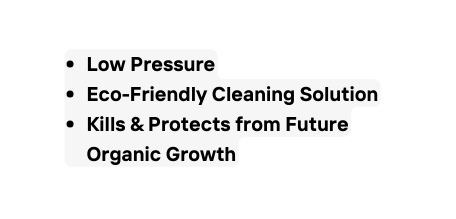 Low Pressure Eco Friendly Cleaning Solution Kills Protects from Future Organic Growth